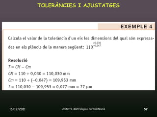 TOLERÀNCIES I AJUSTATGES




16/12/2011          Unitat 9. Metrologia i normalització   57
 