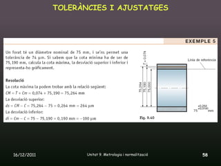 TOLERÀNCIES I AJUSTATGES




16/12/2011          Unitat 9. Metrologia i normalització   58
 
