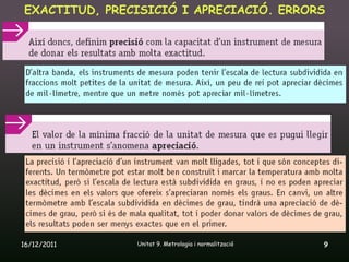EXACTITUD, PRECISICIÓ I APRECIACIÓ. ERRORS




16/12/2011     Unitat 9. Metrologia i normalització   9
 