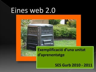 Eines web 2.0 Exemplificació d’una unitat d’aprenentatge SES Gurb 2010 - 2011 