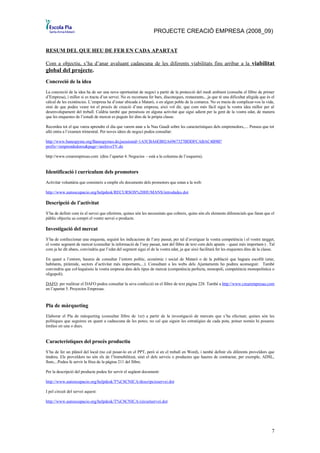 PROJECTE CREACIÓ EMPRESA (2008_09)


RESUM DEL QUE HEU DE FER EN CADA APARTAT

Com a objectiu, s’ha d’anar avaluant cadascuna de les diferents viabilitats fins arribar a la viabilitat
global del projecte.
Concreció de la idea
La concreció de la idea ha de ser una nova oportunitat de negoci a partir de la protecció del medi ambient (consulta el llibre de primer
d’Empresa), i millor si es tracta d’un servei. No es recomana fer bars, discoteques, restaurants,...ja que té una dificultat afegida que és el
càlcul de les existències. L’empresa ha d’estar ubicada a Mataró, o en algun poble de la comarca. No es tracta de complicar-vos la vida,
sinó de que podeu veure tot el procés de creació d’una empresa, això vol dir, que com més fàcil sigui la vostra idea millor per al
desenvolupament del treball. Caldria també que penséssiu en alguna activitat que sigui adient per la gent de la vostra edat, de manera
que les enquestes de l’estudi de mercat es puguin fer dins de la pròpia classe.

Recordeu tot el que vareu aprendre el dia que varem anar a la Nau Gaudí sobre les característiques dels emprenedors,.... Penseu que tot
allò entra a l’examen trimestral. Per noves idees de negoci podeu consultar:

http://www.banespyme.org/Banespymes.do;jsessionid=1A5CBA6EB02A6967327BDDFCABAC4B9B?
prefix=/emprendedores&page=/archivoTV.do

http://www.crearempresas.com (dins l’apartat 4. Negocios - està a la columna de l’esquerra).


Identificació i currículum dels promotors
Activitat voluntària que consisteix a omplir els documents dels promotors que estan a la web:

http://www.autoocupacio.org/helpdesk/RECURSOS%20HUMANS/introdades.dot

Descripció de l’activitat
S’ha de definir com és el servei que oferirem, quines són les necessitats que cobreix, quins són els elements diferencials que faran que el
públic objectiu us compri el vostre servei o producte.

Investigació del mercat
S’ha de confeccionar una enquesta, seguint les indicacions de l’any passat, per tal d’averiguar la vostra competència i el vostre targget,
el vostre segment de mercat (consultar la informació de l’any passat, tant del llibre de text com dels apunts – quasi més important-) . Tal
com ja he dit abans, convindria que l’edat del segment sigui el de la vostra edat, ja que això facilitarà fer les enquestes dins de la classe.

En quant a l’entorn, haureu de consultar l’entorn polític, econòmic i social de Mataró o de la població que hagueu escollit (atur,
habitants, piràmide, sectors d’activitat més importants,...). Consultant a les webs dels Ajuntaments ho podreu aconseguir. També
convindria que col·loquéssiu la vostra empresa dins dels tipus de mercat (competència perfecta, monopoli, competència monopolística o
oligopoli).

DAFO: per realitzar el DAFO podeu consultar la seva confecció en el llibre de text pàgina 228. També a http://www.crearempresas.com
en l’apartat 5. Proyectos Empresas.


Pla de màrqueting
Elaborar el Pla de màrqueting (consultar llibre de 1er) a partir de la investigació de mercats que s’ha efectuat; quines són les
polítiques que seguireu en quant a cadascuna de les potes; no cal que siguin les estratègies de cada pota, potser només hi posareu
èmfasi en una o dues.


Característiques del procés productiu
S’ha de fer un plànol del local (no cal posar-lo en el PPT, però sí en el treball en Word), i també definir els diferents proveïdors que
tindreu. Els proveïdors no són els de l’Immobilitzat, sinó el dels serveis o productes que haureu de contractar, per exemple, ADSL,
llum,...Podeu fe servir la fitxa de la pàgina 211 del llibre.

Per la descripció del producte podeu fer servir el següent document:

http://www.autoocupacio.org/helpdesk/T%C8CNICA/descripcioservei.dot

I pel circuit del servei aquest:

http://www.autoocupacio.org/helpdesk/T%C8CNICA/circuitservei.dot




                                                                                                                                            7
 