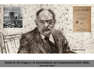 Unitat 8: Els Orígens i la Consolidació del Catalanisme(1833-1901)
Júlia López Valera
 