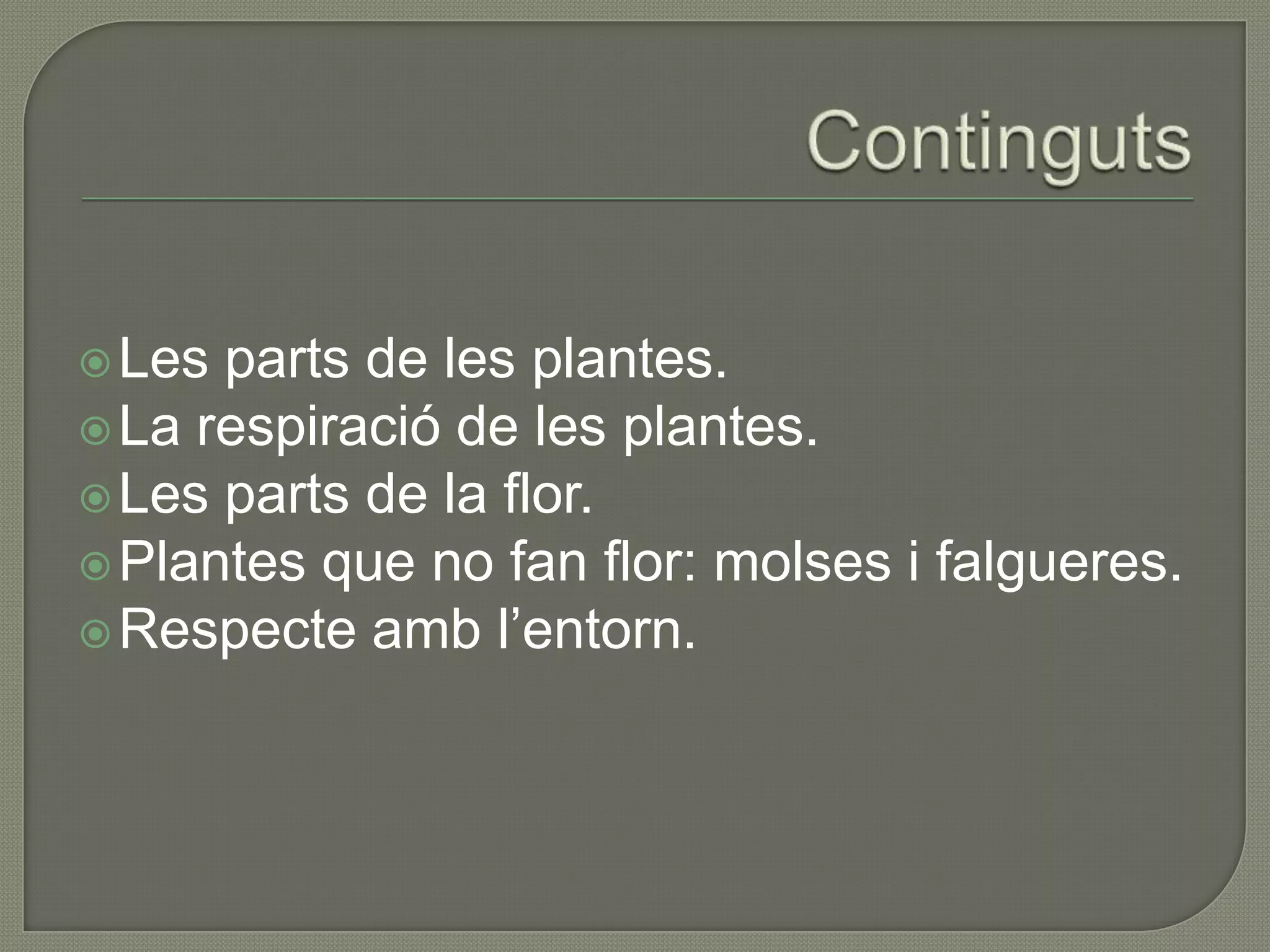  Les parts de les plantes.
 La respiració de les plantes.
 Les parts de la flor.
 Plantes que no fan flor: molses i falgueres.
 Respecte amb l’entorn.
 