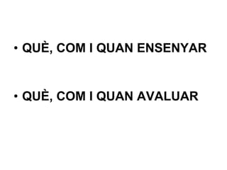 QUÈ, COM I QUAN ENSENYAR QUÈ, COM I QUAN AVALUAR 