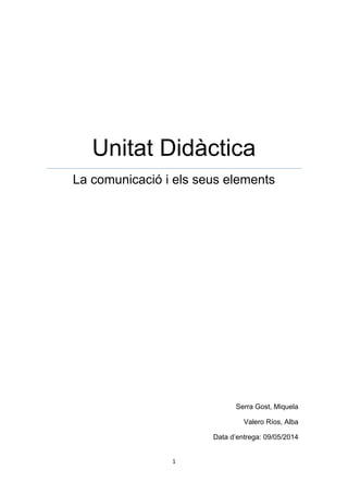 1
Unitat Didàctica
La comunicació i els seus elements
Serra Gost, Miquela
Valero Ríos, Alba
Data d’entrega: 09/05/2014
 