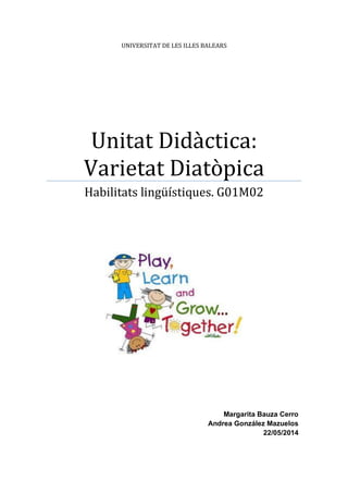 UNIVERSITAT DE LES ILLES BALEARS
Unitat Didàctica:
Varietat Diatòpica
Habilitats lingüístiques. G01M02
Margarita Bauza Cerro
Andrea González Mazuelos
22/05/2014
 