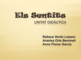 Els Sentits
    UNITAT DIDÀCTICA


        Rebeca Verdú Lozano
        Arantxa Orts Benimeli
        Anna Flores Garcia
 