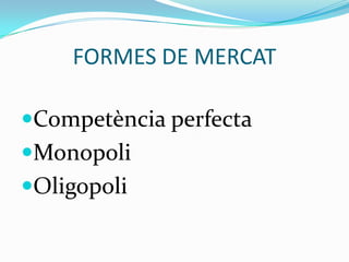 FORMES DE MERCAT,[object Object],Competència perfecta,[object Object],Monopoli,[object Object],Oligopoli,[object Object]