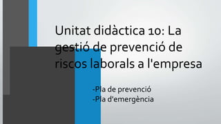Unitat didàctica 10: La
gestió de prevenció de
riscos laborals a l'empresa
-Pla de prevenció
-Pla d'emergència
 