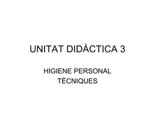 UNITAT DIDÀCTICA 3

  HIGIENE PERSONAL
      TÈCNIQUES
 