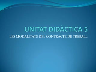 UNITAT DIDÀCTICA 5 LES MODALITATS DEL CONTRACTE DE TREBALL 