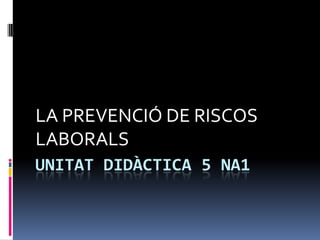 UNITAT DIDÀCTICA 5 NA1 LA PREVENCIÓ DE RISCOS LABORALS 