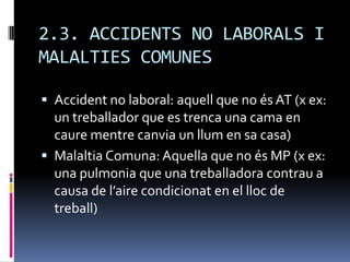 2.3. ACCIDENTS NO LABORALS I MALALTIES COMUNESAccident no laboral: aquell que no és AT (x ex: un treballador que es trenca una cama en caure mentre canvia un llum en sa casa)Malaltia Comuna: Aquella que no és MP (x ex: una pulmonia que una treballadora contrau a  causa de l’aire condicionat en el lloc de treball)