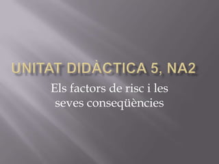 UNITAT DIDÀCTICA 5, NA2 Els factors de risc i les seves conseqüències 