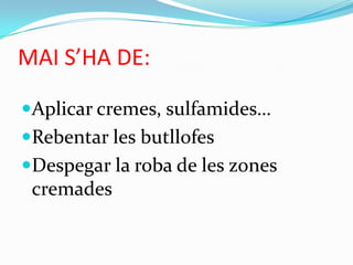 MAI S’HA DE:Aplicar cremes, sulfamides…Rebentar les butllofesDespegar la roba de les zonescremades