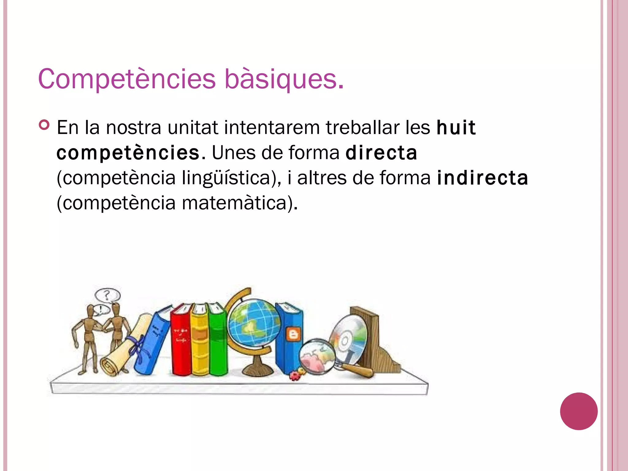 Competències bàsiques.
   En la nostra unitat intentarem treballar les huit
    competències. Unes de forma directa
    (competència lingüística), i altres de forma indirecta
    (competència matemàtica).
 