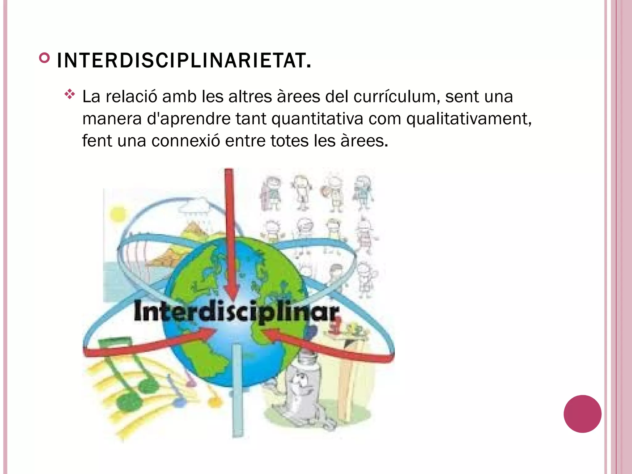    INTERDISCIPLINARIETAT.
       La relació amb les altres àrees del currículum, sent una
        manera d'aprendre tant quantitativa com qualitativament,
        fent una connexió entre totes les àrees.
 