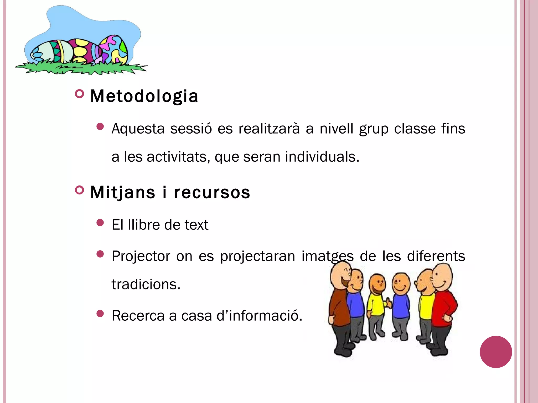    Metodologia
     Aquesta     sessió es realitzarà a nivell grup classe fins
      a les activitats, que seran individuals.

   Mitjans i recursos
     El   llibre de text
     Projector    on es projectaran imatges de les diferents
      tradicions.
     Recerca     a casa d’informació.
 