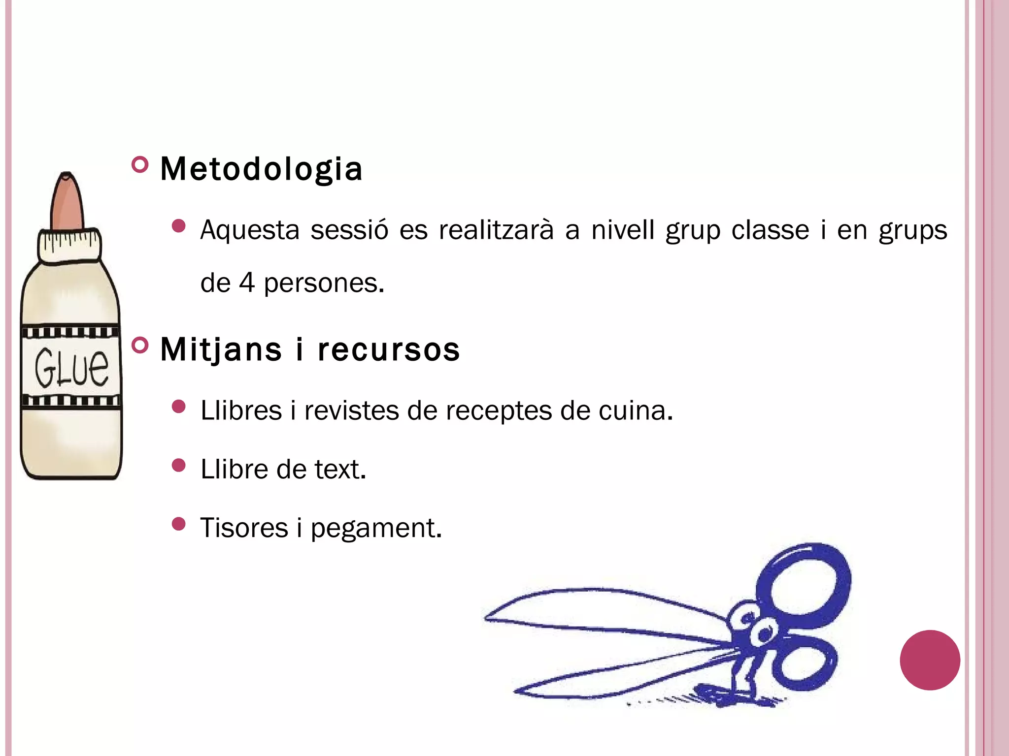    Metodologia
     Aquesta     sessió es realitzarà a nivell grup classe i en grups
      de 4 persones.

   Mitjans i recursos
     Llibres   i revistes de receptes de cuina.
     Llibre   de text.
     Tisores   i pegament.
 