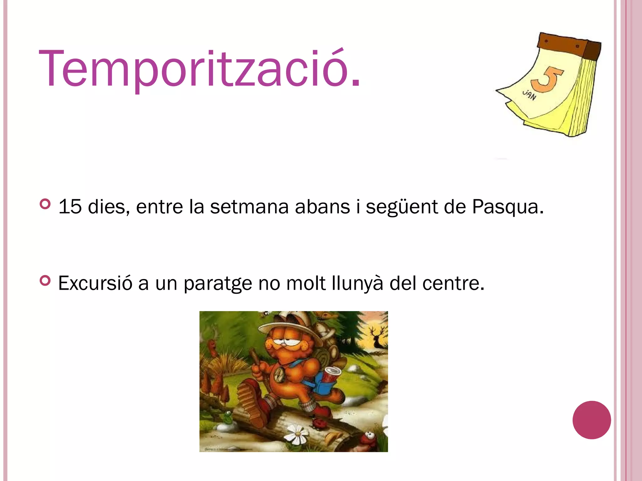 Temporització.

   15 dies, entre la setmana abans i següent de Pasqua.


   Excursió a un paratge no molt llunyà del centre.
 