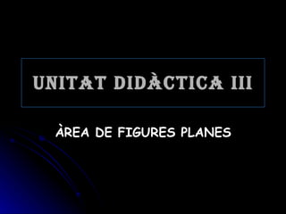 Unitat Didàctica III ÀREA DE FIGURES PLANES 