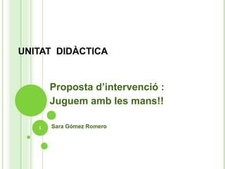 UNITAT  DIDÀCTICA Proposta d’intervenció :  Juguem amb les mans!! Sara Gómez Romero 