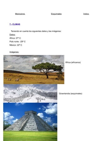 Mexicanos Esquimales Indios
7.- CLIMAS
Teniendo en cuenta los siguientes datos y las imágenes:
Datos:
África: 27º C
Polo norte: -29º C
México: 22º C
Imágenes:
África (africanos)
Groenlandia (esquimales)
 