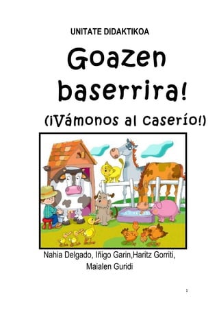 UNITATE DIDAKTIKOA
Goazen
baserrira!
(¡Vámonos al caserío!)
Nahia Delgado, Iñigo Garin,Haritz Gorriti,
Maialen Guridi
1
 