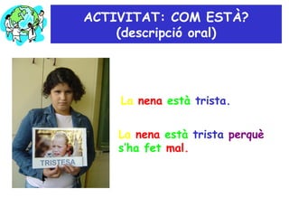 La  nena   està   trista. La  nena   està   trista  perquè   s’ha fet  mal. ACTIVITAT: COM ESTÀ? (descripció oral) 