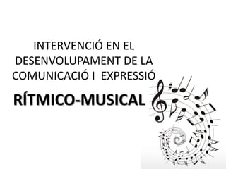INTERVENCIÓ EN EL
DESENVOLUPAMENT DE LA
COMUNICACIÓ I EXPRESSIÓ

RÍTMICO-MUSICAL
 