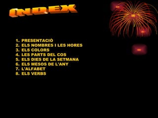 ÍNDEX PRESENTACIÒ ELS NOMBRES I LES HORES ELS COLORS LES PARTS DEL COS ELS DIES DE LA SETMANA ELS MESOS DE L'ANY L'ALFABET ELS VERBS 