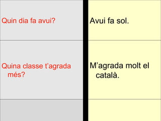 M’agrada molt el català. Quina classe t’agrada més? Avui fa sol. Quin dia fa avui? 