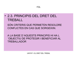 FOL 2.3. PRINCIPIS DEL DRET DEL TREBALL SÓN CRITERIS QUE PERMETEN RESOLDRE CONFLICTES EN CAS QUE SORGEIXIN. A LA BASE D´AQUESTS PRINCIPIS HI HA L´OBJECTIU DE PROTEGIR I BENEFICIAR AL TREBALLADOR 