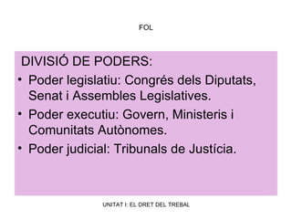 FOL DIVISIÓ DE PODERS: Poder legislatiu: Congrés dels Diputats, Senat i Assembles Legislatives. Poder executiu: Govern, Ministeris i Comunitats Autònomes. Poder judicial: Tribunals de Justícia. 