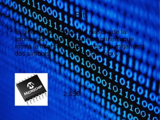 Bit
● El bit és la unitat base de mesura de la
informació, indica la quantitat mínima que
forma la informació. Es representa mitjançant
dos símbols, 0 i 1, anomenats bits.Ç
2,35€
 