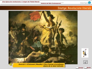 Armand Figuera
Història del Món Contemporani
Una època de revolucions: L’origen de l’Estat liberal
SortirTornar
Imatge: Revolucions liberalsImatge: Revolucions liberals
Exercici 1 d’Intranet (Moodle). S’ha d’enviar al professor
abans de la data indicada
Exercici 1 d’Intranet (Moodle). S’ha d’enviar al professor
abans de la data indicada
@@
 