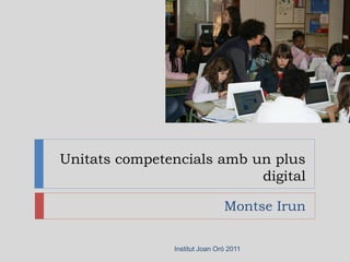 Unitats competencials amb un plus
                           digital

                               Montse Irun

               Institut Joan Oró 2011
 