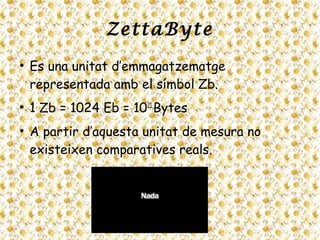 ZettaByte
●
Es una unitat d’emmagatzematge
representada amb el símbol Zb.
●
1 Zb = 1024 Eb = 1021
Bytes
●
A partir d’aquesta unitat de mesura no
existeixen comparatives reals.
 
