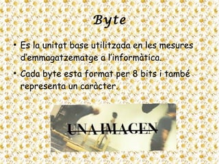 Byte
●
Es la unitat base utilitzada en les mesures
d’emmagatzematge a l’informàtica.
●
Cada byte esta format per 8 bits i també
representa un caràcter.
 