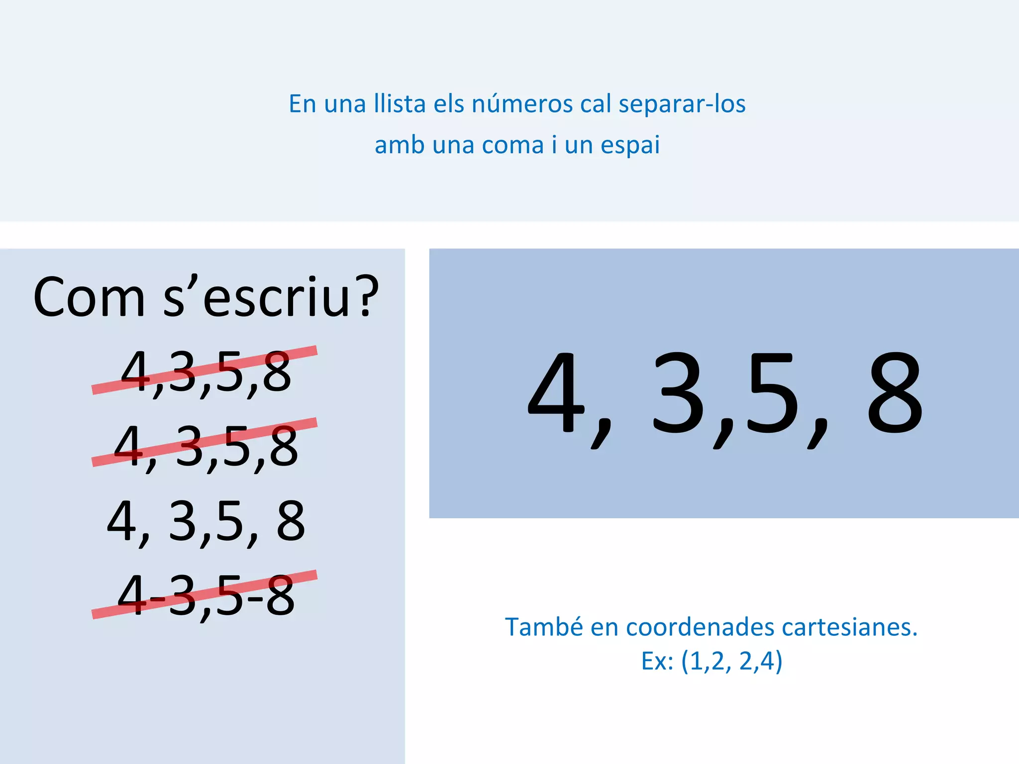 En una llista els números cal separar-los
                amb una coma i un espai




Com s’escriu?
  4,3,5,8
  4, 3,5,8
                              4, 3,5, 8
  4, 3,5, 8
  4-3,5-8                   També en coordenades cartesianes.
                                      Ex: (1,2, 2,4)
 