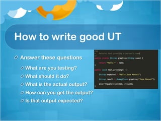 How to write good UT
Answer these questions
What are you testing?
What should it do?
What is the actual output?
How can you get the output?
Is that output expected?
 
