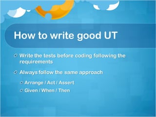 How to write good UT
Write the tests before coding following the
requirements
Always follow the same approach
Arrange / Act / Assert
Given / When / Then
 