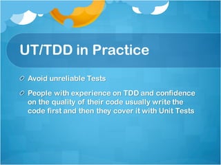UT/TDD in Practice
Avoid unreliable Tests
People with experience on TDD and confidence
on the quality of their code usually write the
code first and then they cover it with Unit Tests
 