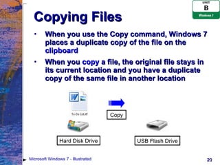 Copying Files When you use the Copy command, Windows 7 places a duplicate copy of the file on the  clipboard When you  copy  a file, the original file stays in its current location and you have a duplicate copy of the same file in another location Microsoft Windows 7 - Illustrated Hard Disk Drive USB Flash Drive Copy 