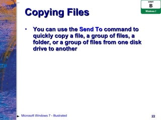 Copying Files You can use the  Send To  command to quickly copy a file, a group of files, a folder, or a group of files from one disk drive to another Microsoft Windows 7 - Illustrated 