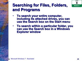 Searching for Files, Folders, and Programs To search your entire computer, including its attached drives, you can use the Search box on the Start menu To search within a particular folder, you can use the Search box in a Windows Explorer window Microsoft Windows 7 - Illustrated 