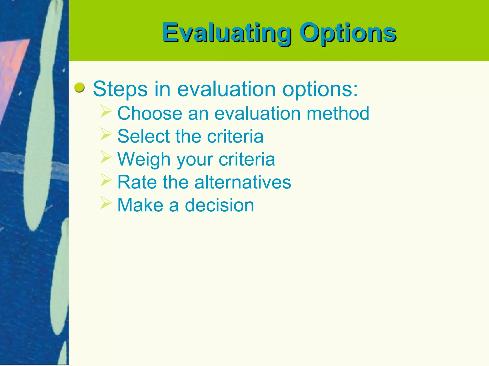 Evaluating Options

Steps in evaluation options:
 Choose an evaluation method
 Select the criteria
 Weigh your criteria
 Rate the alternatives
 Make a decision
 