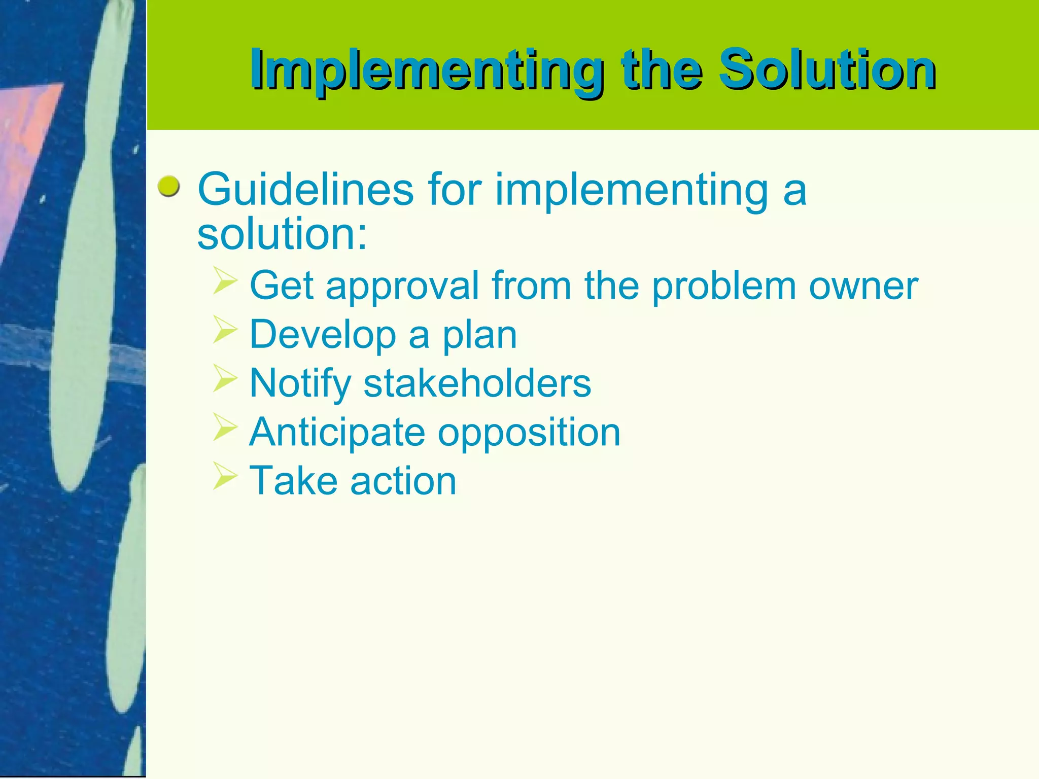 Implementing the Solution

Guidelines for implementing a
solution:
 Get approval from the problem owner
 Develop a plan
 Notify stakeholders
 Anticipate opposition
 Take action
 