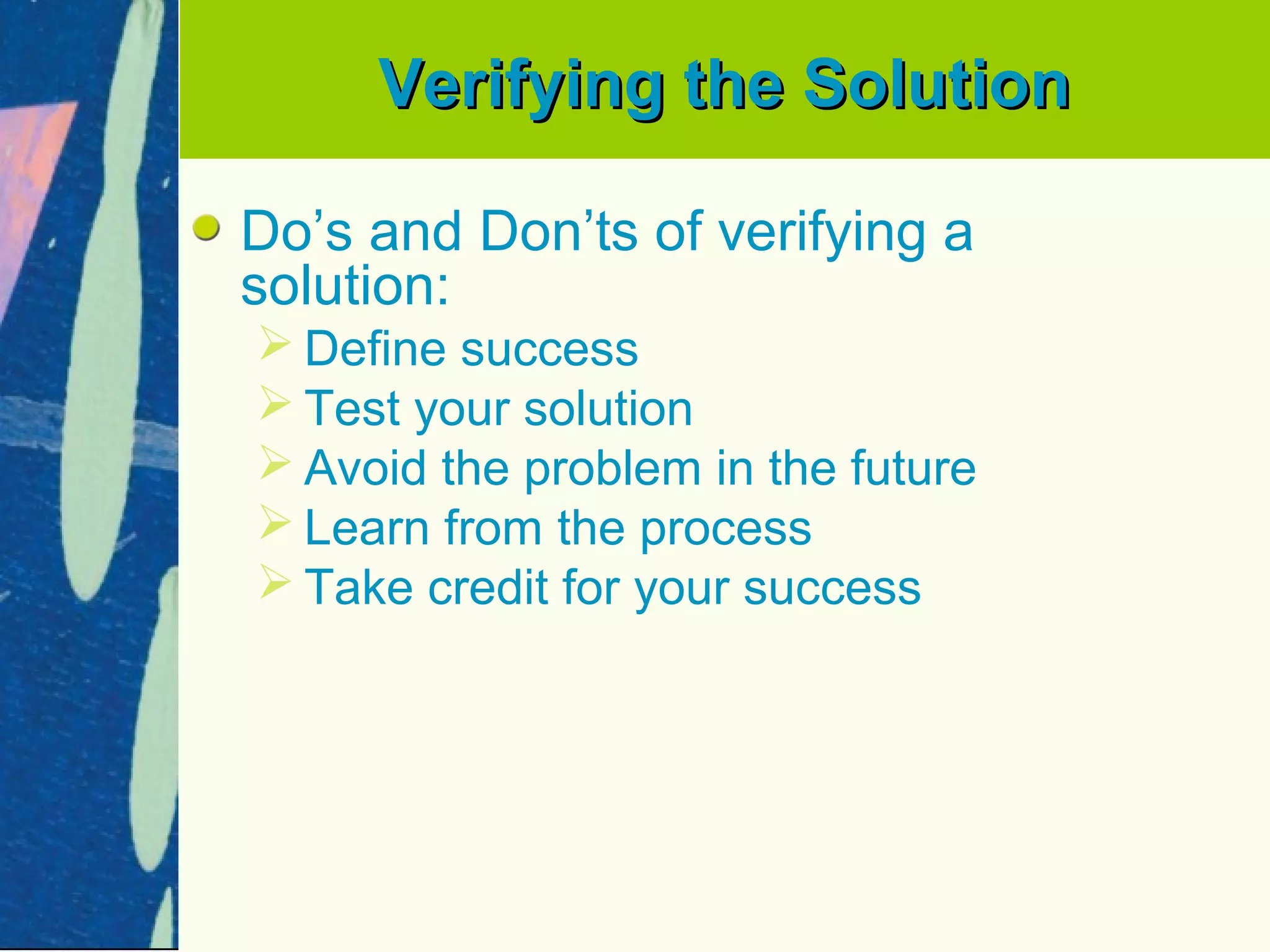 Verifying the Solution

Do’s and Don’ts of verifying a
solution:
 Define success
 Test your solution
 Avoid the problem in the future
 Learn from the process
 Take credit for your success
 