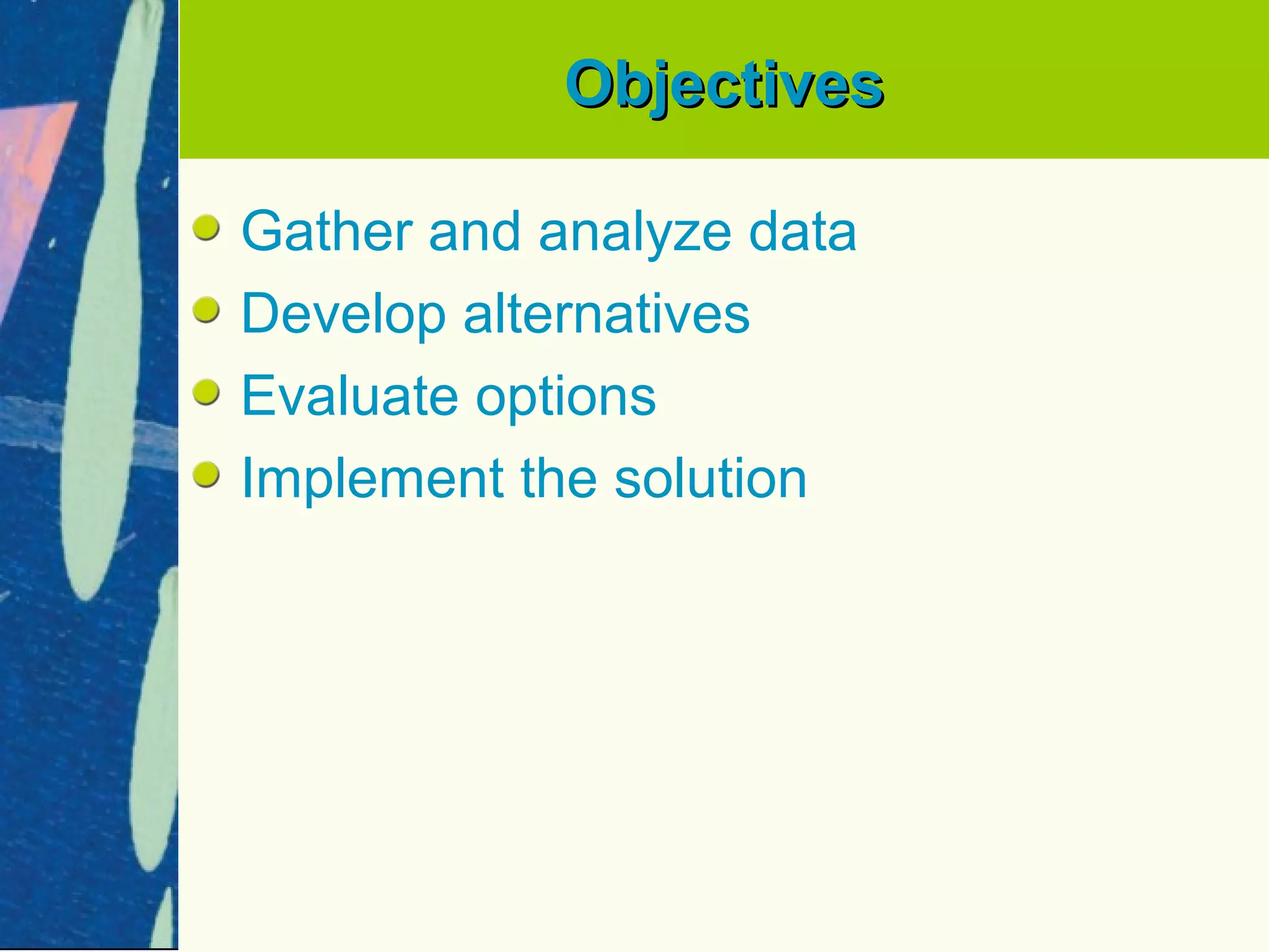 Objectives

Gather and analyze data
Develop alternatives
Evaluate options
Implement the solution
 